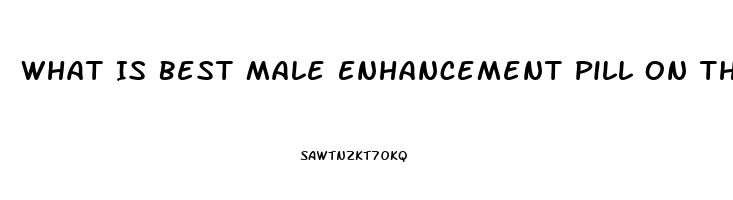 What Is Best Male Enhancement Pill On The Market