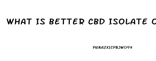 What Is Better Cbd Isolate Or Cbd Oil