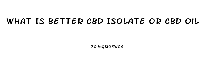 What Is Better Cbd Isolate Or Cbd Oil