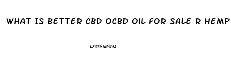 What Is Better Cbd Ocbd Oil For Sale R Hemp Oil