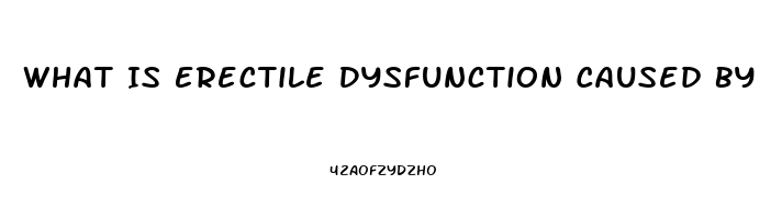 What Is Erectile Dysfunction Caused By