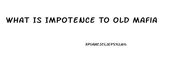 What Is Impotence To Old Mafia