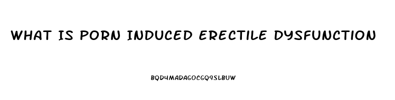 What Is Porn Induced Erectile Dysfunction