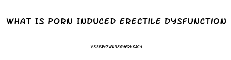 What Is Porn Induced Erectile Dysfunction