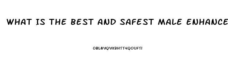 What Is The Best And Safest Male Enhancement Pill