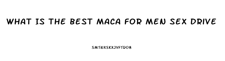 What Is The Best Maca For Men Sex Drive