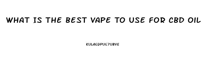 What Is The Best Vape To Use For Cbd Oil