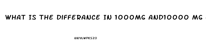 What Is The Differance In 1000mg And10000 Mg Cbd Oil