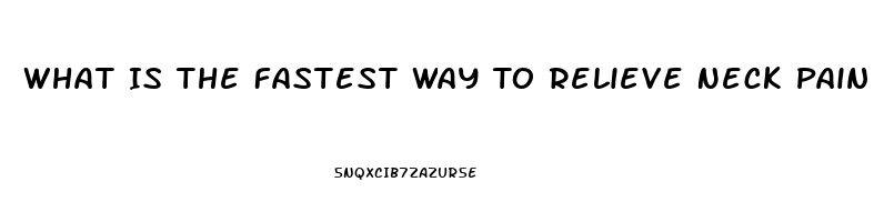 What Is The Fastest Way To Relieve Neck Pain