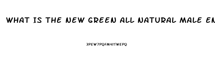 What Is The New Green All Natural Male Enhancement Pill That Lasts 72 Hours