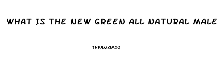 What Is The New Green All Natural Male Enhancement Pill That Lasts 72 Hours