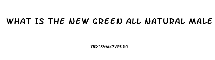 What Is The New Green All Natural Male Enhancement Pill That Lasts 72 Hours