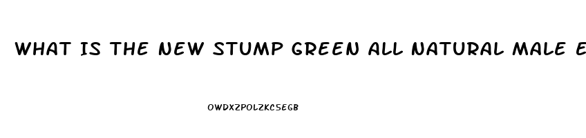 What Is The New Stump Green All Natural Male Enhancement Pill That Lasts 72 Hours