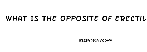 What Is The Opposite Of Erectile Dysfunction