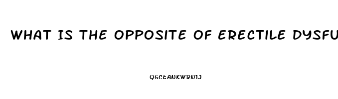 What Is The Opposite Of Erectile Dysfunction