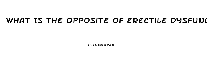 What Is The Opposite Of Erectile Dysfunction