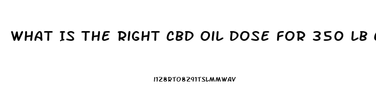 What Is The Right Cbd Oil Dose For 350 Lb Chronic Intractable Pain