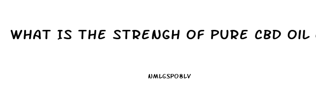 What Is The Strengh Of Pure Cbd Oil Coming Straight Out Of The Extractor