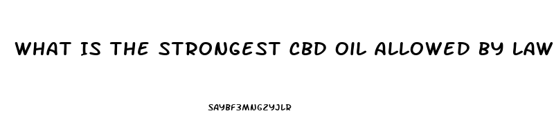 What Is The Strongest Cbd Oil Allowed By Law