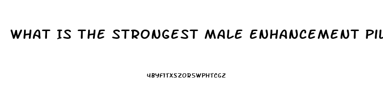 What Is The Strongest Male Enhancement Pill Out There That Works