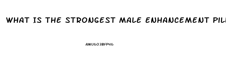 What Is The Strongest Male Enhancement Pill Out There That Works