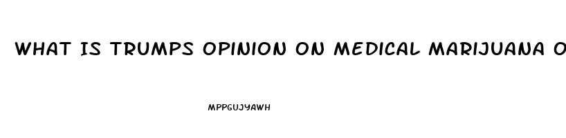 What Is Trumps Opinion On Medical Marijuana Or Cbd Oil