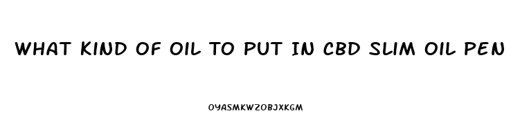 What Kind Of Oil To Put In Cbd Slim Oil Pen