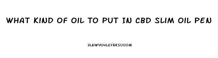 What Kind Of Oil To Put In Cbd Slim Oil Pen