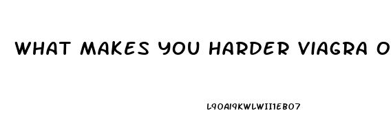 What Makes You Harder Viagra Or Cialis