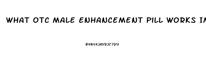 What Otc Male Enhancement Pill Works Immediatly