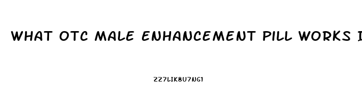 What Otc Male Enhancement Pill Works Immediatly