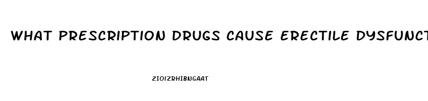 What Prescription Drugs Cause Erectile Dysfunction