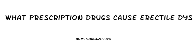 What Prescription Drugs Cause Erectile Dysfunction