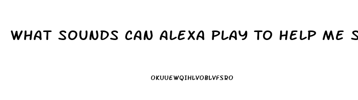 What Sounds Can Alexa Play To Help Me Sleep
