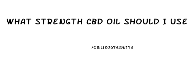 What Strength Cbd Oil Should I Use