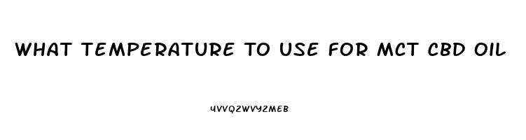 What Temperature To Use For Mct Cbd Oil