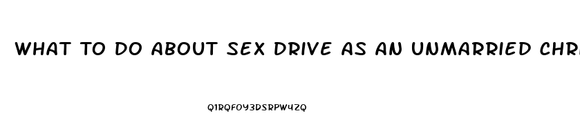 What To Do About Sex Drive As An Unmarried Christian