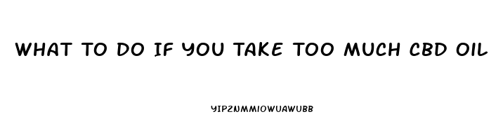 What To Do If You Take Too Much Cbd Oil