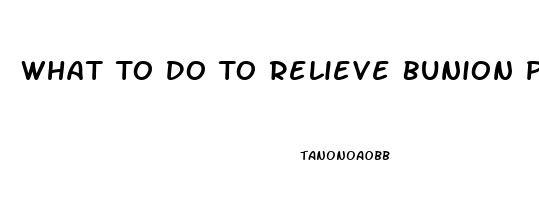 What To Do To Relieve Bunion Pain