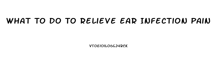 What To Do To Relieve Ear Infection Pain