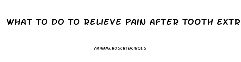 What To Do To Relieve Pain After Tooth Extraction