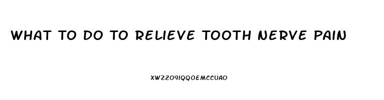 What To Do To Relieve Tooth Nerve Pain