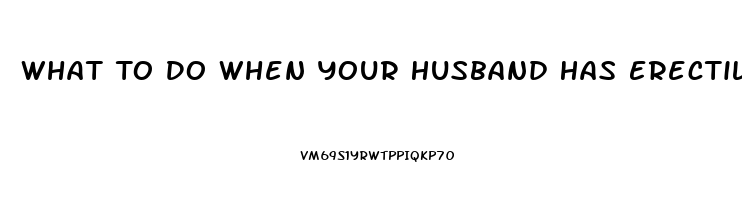 What To Do When Your Husband Has Erectile Dysfunction