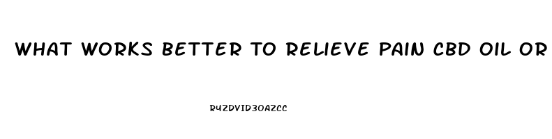 What Works Better To Relieve Pain Cbd Oil Or Something With Thc