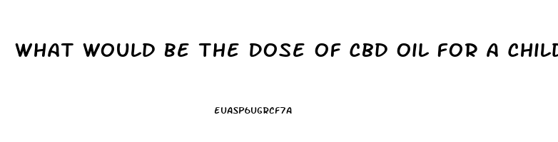 What Would Be The Dose Of Cbd Oil For A Child With Autism