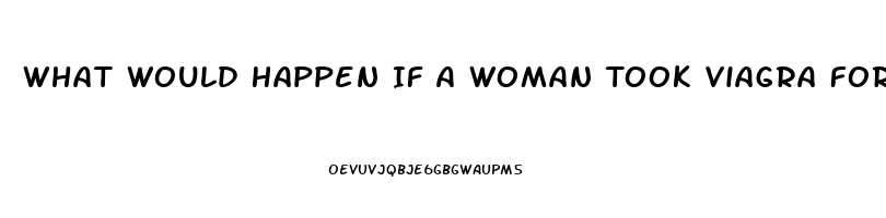 What Would Happen If A Woman Took Viagra For Men