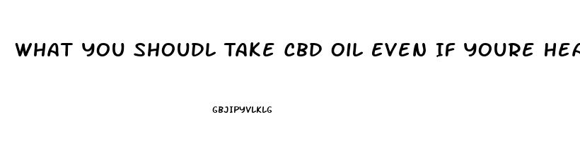 What You Shoudl Take Cbd Oil Even If Youre Healty