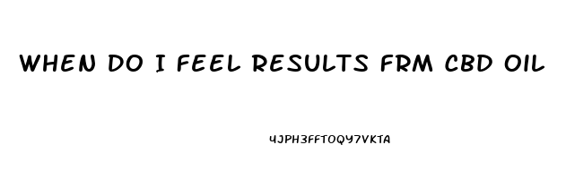 When Do I Feel Results Frm Cbd Oil