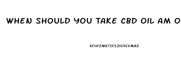 When Should You Take Cbd Oil Am Or Pm