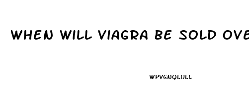 When Will Viagra Be Sold Over The Counter